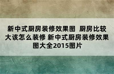 新中式厨房装修效果图  厨房比较大该怎么装修 新中式厨房装修效果图大全2015图片